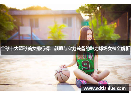 全球十大篮球美女排行榜：颜值与实力兼备的魅力球场女神全解析