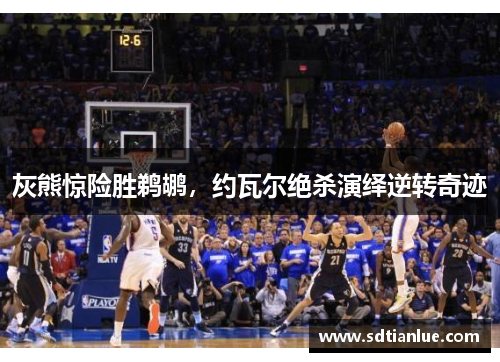 灰熊惊险胜鹈鹕，约瓦尔绝杀演绎逆转奇迹