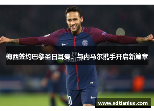 梅西签约巴黎圣日耳曼：与内马尔携手开启新篇章