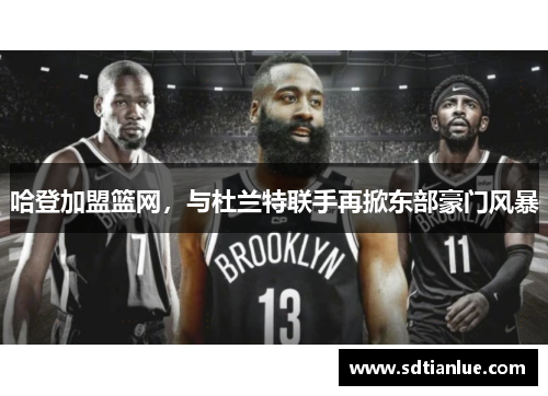 哈登加盟篮网，与杜兰特联手再掀东部豪门风暴