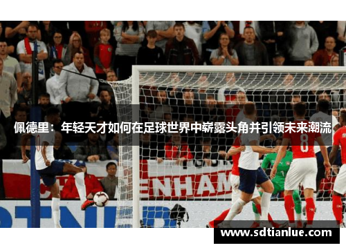 佩德里：年轻天才如何在足球世界中崭露头角并引领未来潮流