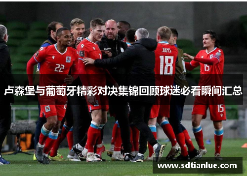 卢森堡与葡萄牙精彩对决集锦回顾球迷必看瞬间汇总