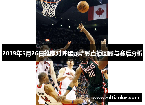 2019年5月26日雄鹿对阵猛龙精彩直播回顾与赛后分析