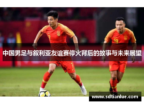 中国男足与叙利亚友谊赛停火背后的故事与未来展望
