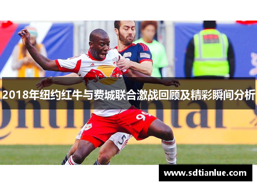 2018年纽约红牛与费城联合激战回顾及精彩瞬间分析