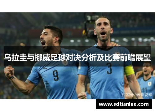 乌拉圭与挪威足球对决分析及比赛前瞻展望