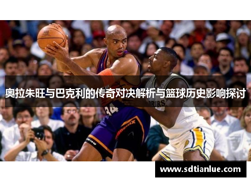 奥拉朱旺与巴克利的传奇对决解析与篮球历史影响探讨